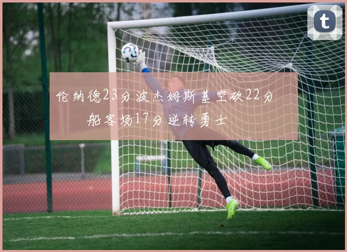 伦纳德23分波杰姆斯基空砍22分 快船客场17分逆转勇士