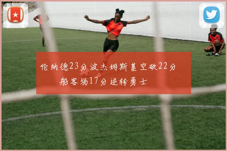 伦纳德23分波杰姆斯基空砍22分 快船客场17分逆转勇士