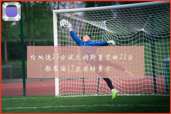 伦纳德23分波杰姆斯基空砍22分 快船客场17分逆转勇士