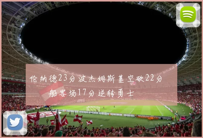 伦纳德23分波杰姆斯基空砍22分 快船客场17分逆转勇士