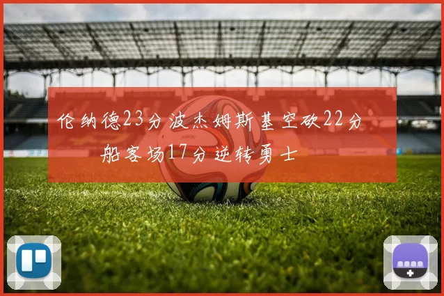 伦纳德23分波杰姆斯基空砍22分 快船客场17分逆转勇士
