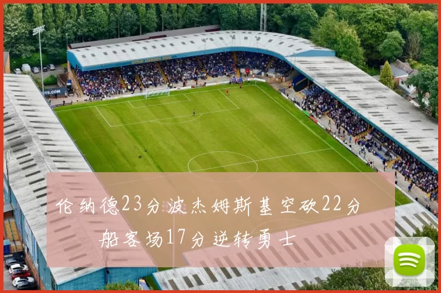 伦纳德23分波杰姆斯基空砍22分 快船客场17分逆转勇士