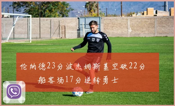 伦纳德23分波杰姆斯基空砍22分 快船客场17分逆转勇士