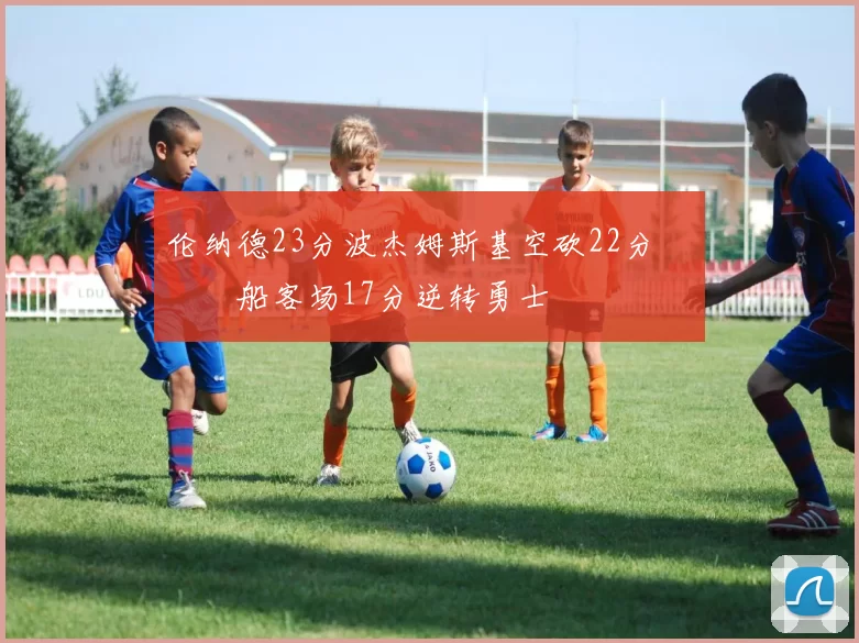 伦纳德23分波杰姆斯基空砍22分 快船客场17分逆转勇士