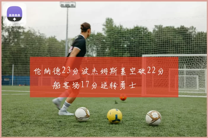 伦纳德23分波杰姆斯基空砍22分 快船客场17分逆转勇士