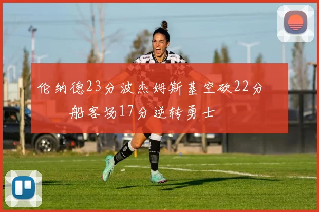 伦纳德23分波杰姆斯基空砍22分 快船客场17分逆转勇士