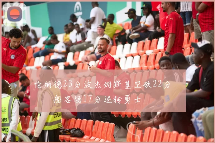 伦纳德23分波杰姆斯基空砍22分 快船客场17分逆转勇士