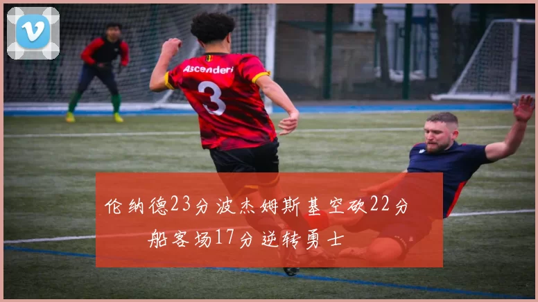 伦纳德23分波杰姆斯基空砍22分 快船客场17分逆转勇士