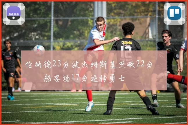 伦纳德23分波杰姆斯基空砍22分 快船客场17分逆转勇士