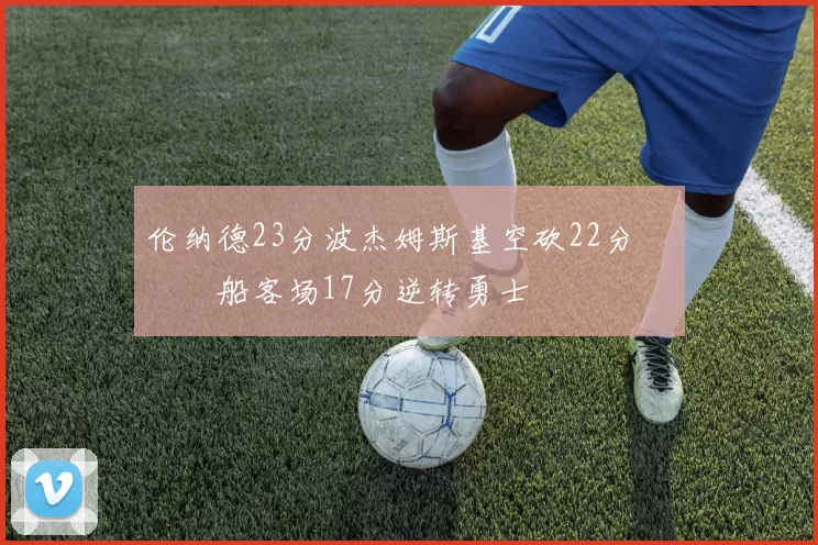 伦纳德23分波杰姆斯基空砍22分 快船客场17分逆转勇士