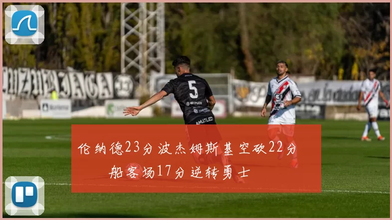 伦纳德23分波杰姆斯基空砍22分 快船客场17分逆转勇士