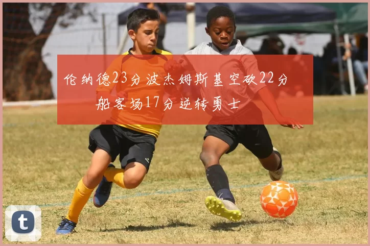 伦纳德23分波杰姆斯基空砍22分 快船客场17分逆转勇士