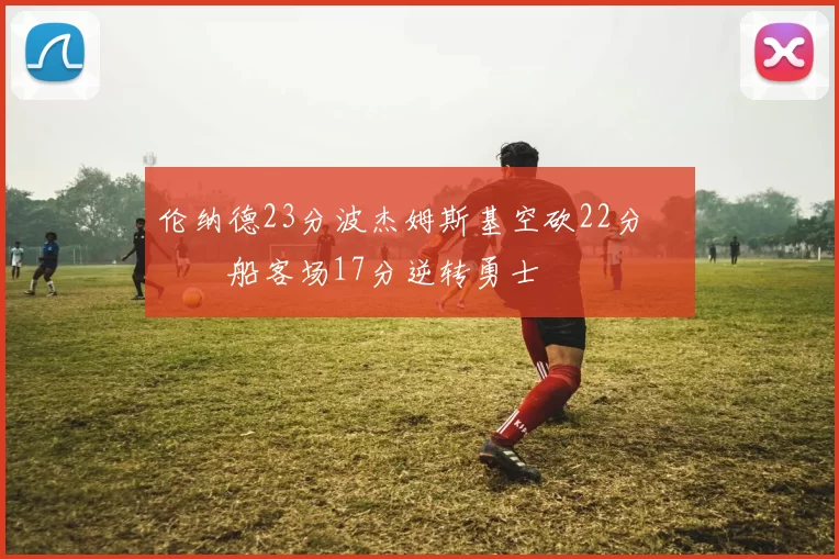 伦纳德23分波杰姆斯基空砍22分 快船客场17分逆转勇士