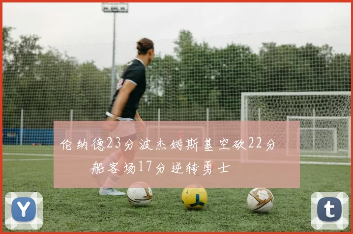 伦纳德23分波杰姆斯基空砍22分 快船客场17分逆转勇士