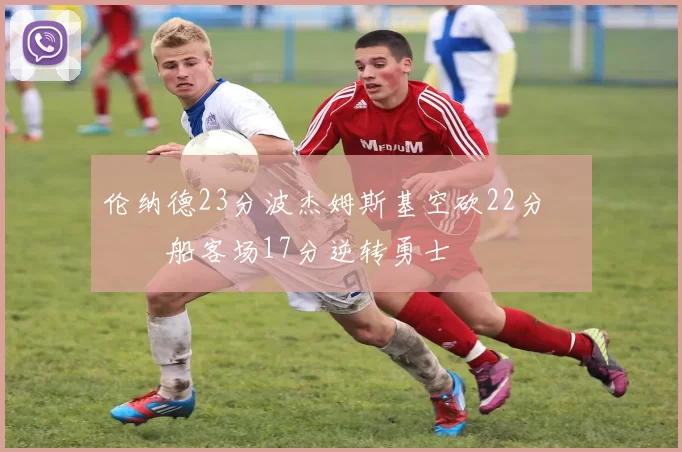 伦纳德23分波杰姆斯基空砍22分 快船客场17分逆转勇士