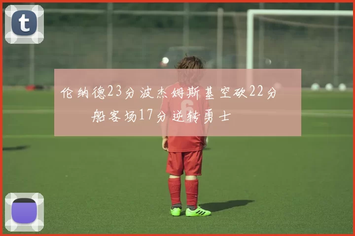 伦纳德23分波杰姆斯基空砍22分 快船客场17分逆转勇士