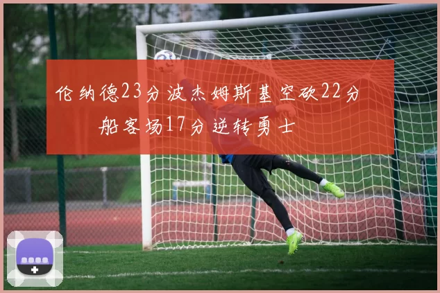 伦纳德23分波杰姆斯基空砍22分 快船客场17分逆转勇士