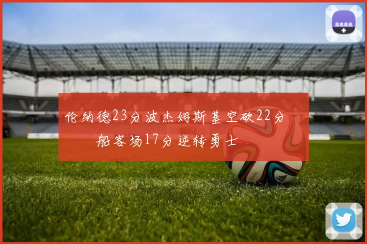伦纳德23分波杰姆斯基空砍22分 快船客场17分逆转勇士