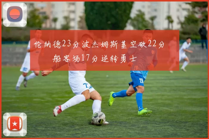 伦纳德23分波杰姆斯基空砍22分 快船客场17分逆转勇士