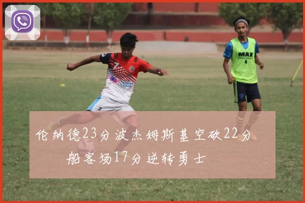 伦纳德23分波杰姆斯基空砍22分 快船客场17分逆转勇士