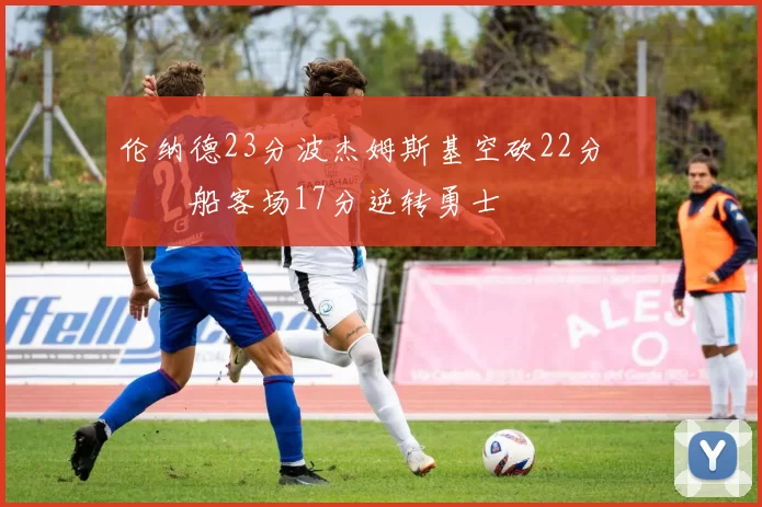 伦纳德23分波杰姆斯基空砍22分 快船客场17分逆转勇士