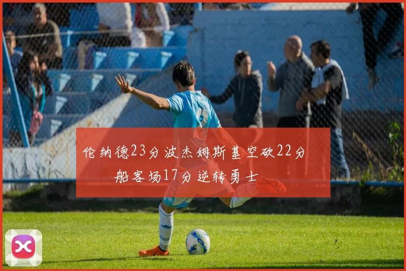 伦纳德23分波杰姆斯基空砍22分 快船客场17分逆转勇士