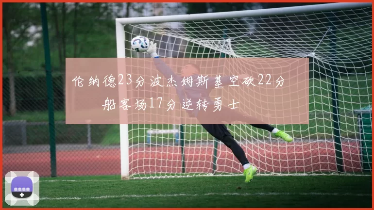 伦纳德23分波杰姆斯基空砍22分 快船客场17分逆转勇士