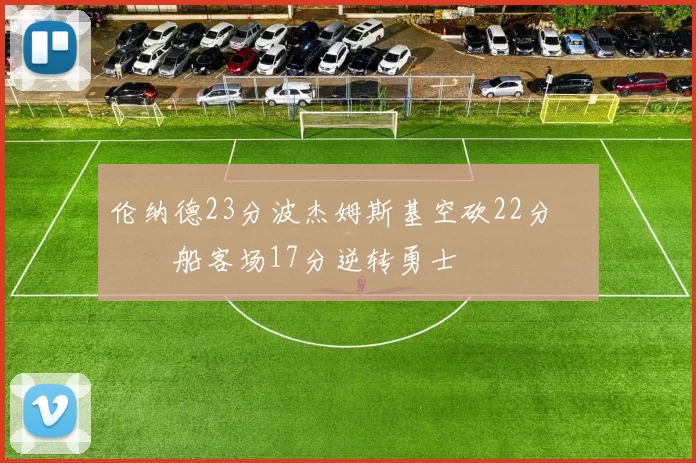 伦纳德23分波杰姆斯基空砍22分 快船客场17分逆转勇士