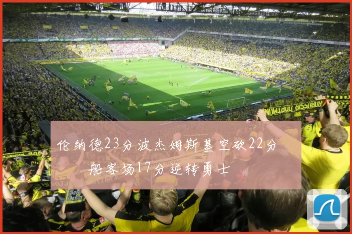 伦纳德23分波杰姆斯基空砍22分 快船客场17分逆转勇士