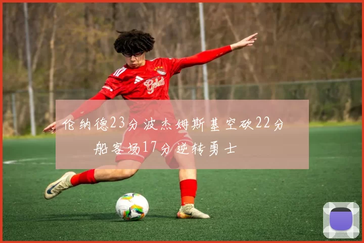 伦纳德23分波杰姆斯基空砍22分 快船客场17分逆转勇士