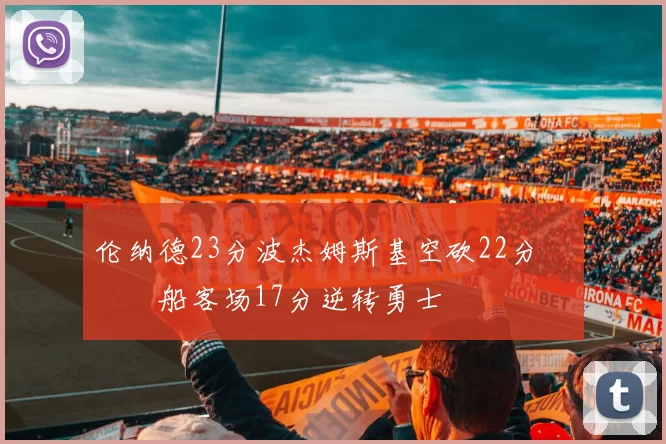 伦纳德23分波杰姆斯基空砍22分 快船客场17分逆转勇士