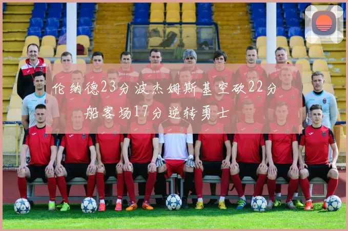 伦纳德23分波杰姆斯基空砍22分 快船客场17分逆转勇士