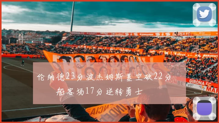伦纳德23分波杰姆斯基空砍22分 快船客场17分逆转勇士