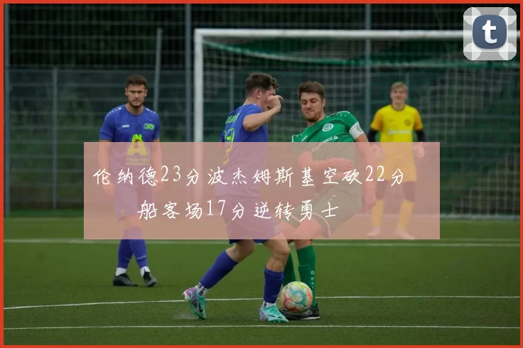 伦纳德23分波杰姆斯基空砍22分 快船客场17分逆转勇士