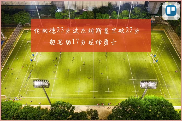 伦纳德23分波杰姆斯基空砍22分 快船客场17分逆转勇士