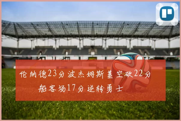 伦纳德23分波杰姆斯基空砍22分 快船客场17分逆转勇士