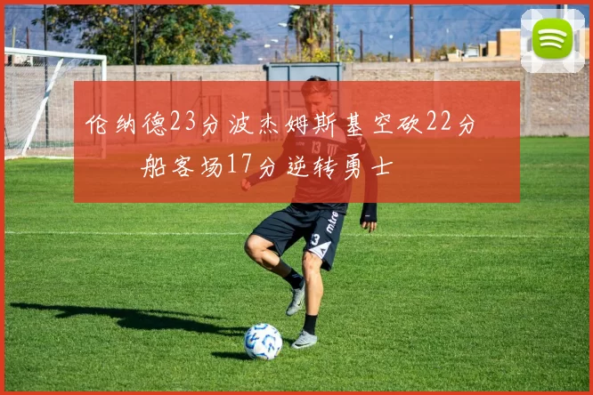 伦纳德23分波杰姆斯基空砍22分 快船客场17分逆转勇士