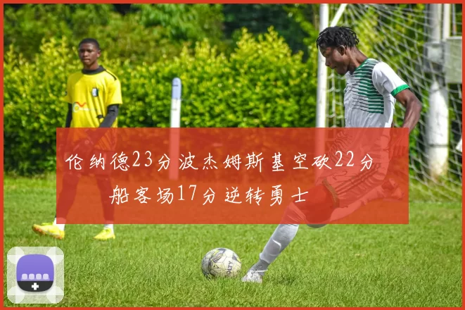 伦纳德23分波杰姆斯基空砍22分 快船客场17分逆转勇士