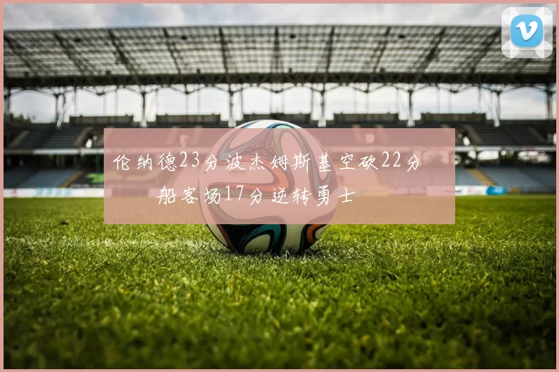 伦纳德23分波杰姆斯基空砍22分 快船客场17分逆转勇士