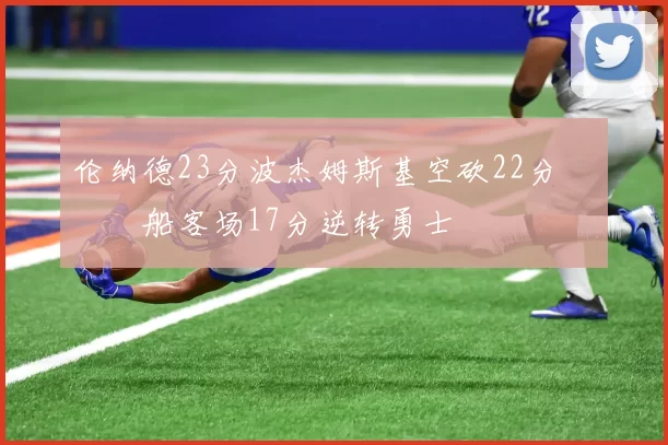 伦纳德23分波杰姆斯基空砍22分 快船客场17分逆转勇士