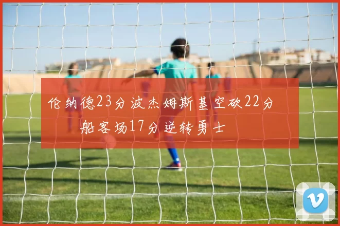 伦纳德23分波杰姆斯基空砍22分 快船客场17分逆转勇士