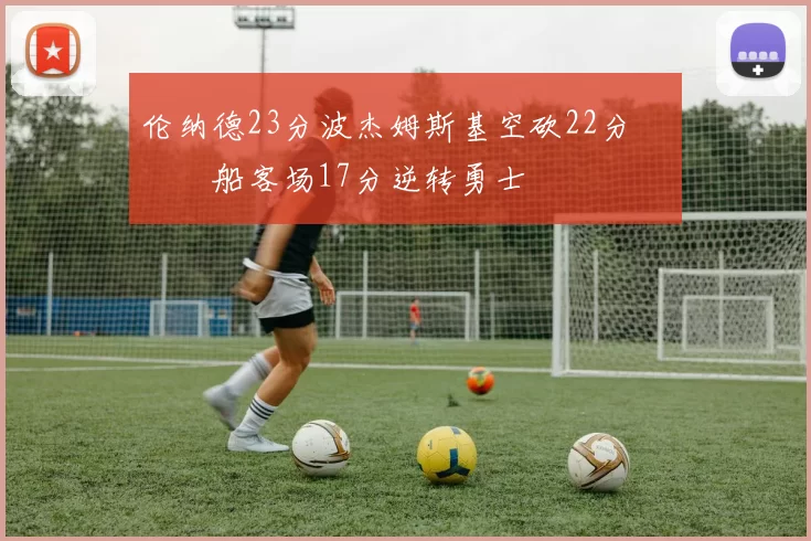 伦纳德23分波杰姆斯基空砍22分 快船客场17分逆转勇士