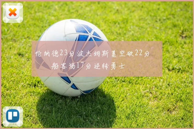 伦纳德23分波杰姆斯基空砍22分 快船客场17分逆转勇士