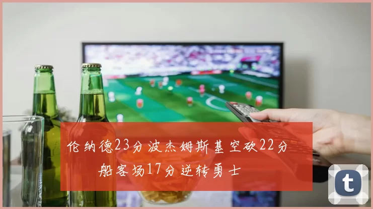 伦纳德23分波杰姆斯基空砍22分 快船客场17分逆转勇士