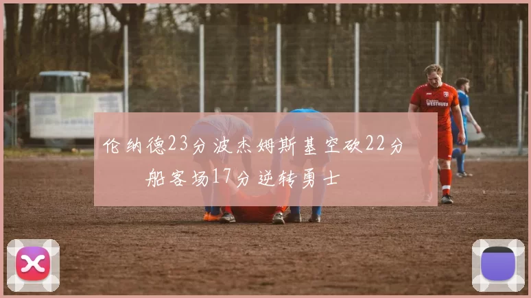 伦纳德23分波杰姆斯基空砍22分 快船客场17分逆转勇士