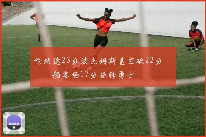 伦纳德23分波杰姆斯基空砍22分 快船客场17分逆转勇士