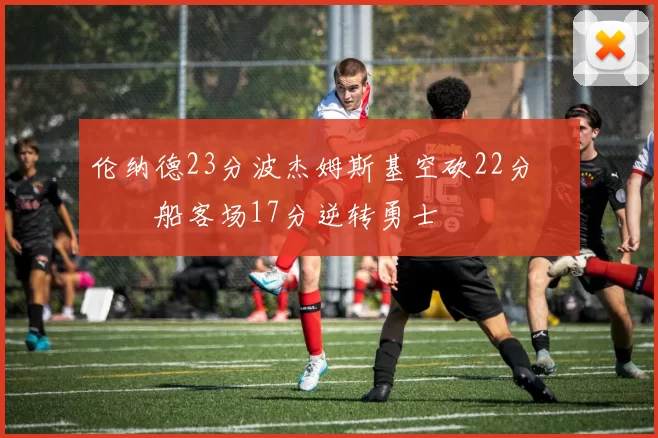 伦纳德23分波杰姆斯基空砍22分 快船客场17分逆转勇士