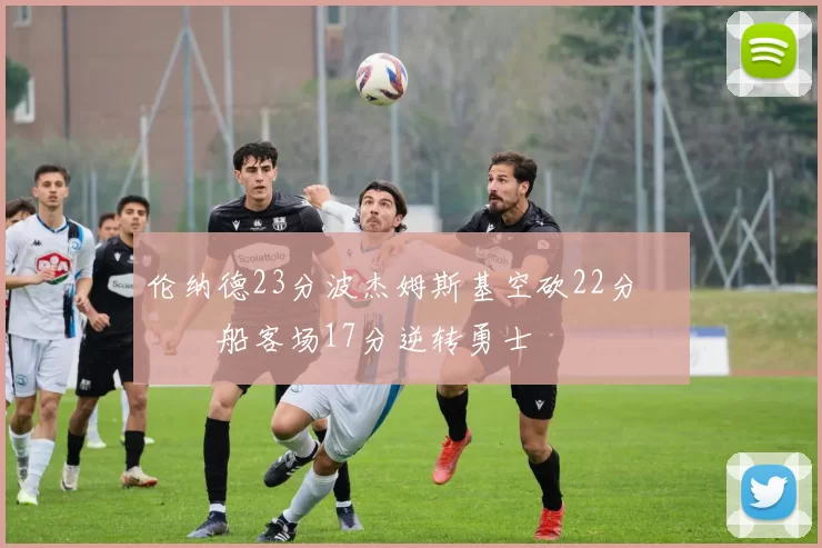 伦纳德23分波杰姆斯基空砍22分 快船客场17分逆转勇士