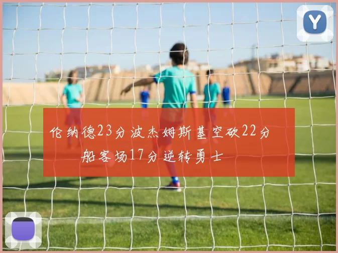 伦纳德23分波杰姆斯基空砍22分 快船客场17分逆转勇士