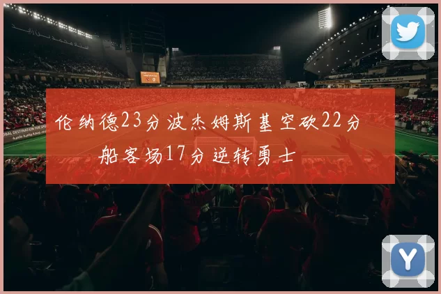 伦纳德23分波杰姆斯基空砍22分 快船客场17分逆转勇士